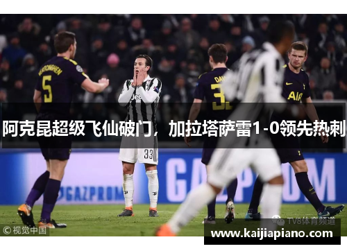 阿克昆超级飞仙破门，加拉塔萨雷1-0领先热刺
