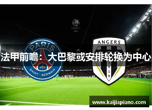 法甲前瞻：大巴黎或安排轮换为中心